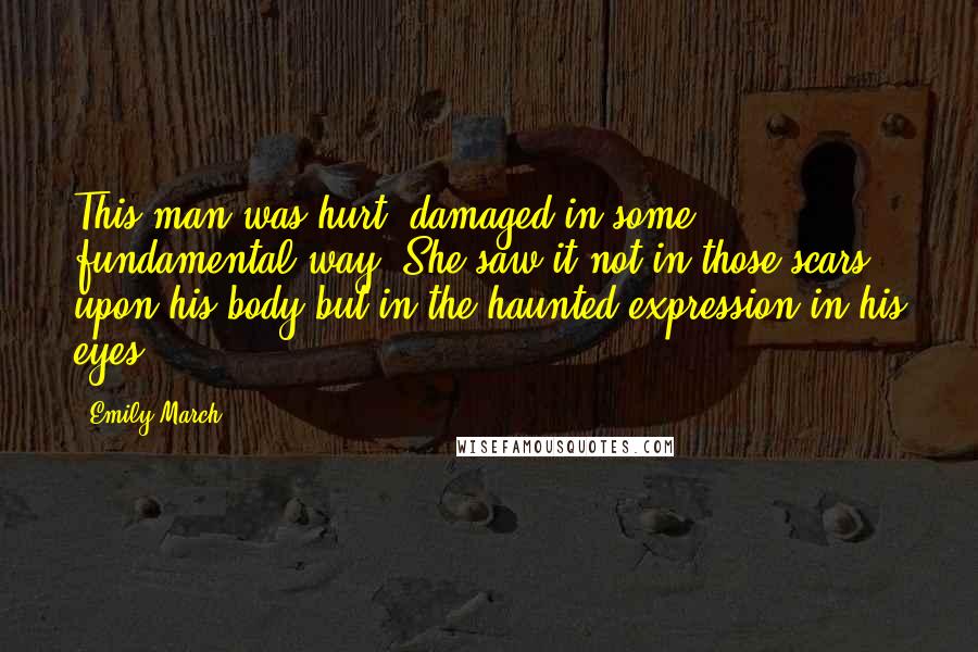 Emily March Quotes: This man was hurt, damaged in some fundamental way. She saw it not in those scars upon his body but in the haunted expression in his eyes.