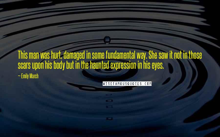 Emily March Quotes: This man was hurt, damaged in some fundamental way. She saw it not in those scars upon his body but in the haunted expression in his eyes.