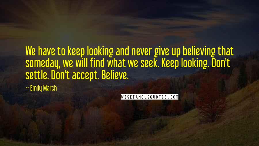 Emily March Quotes: We have to keep looking and never give up believing that someday, we will find what we seek. Keep looking. Don't settle. Don't accept. Believe.