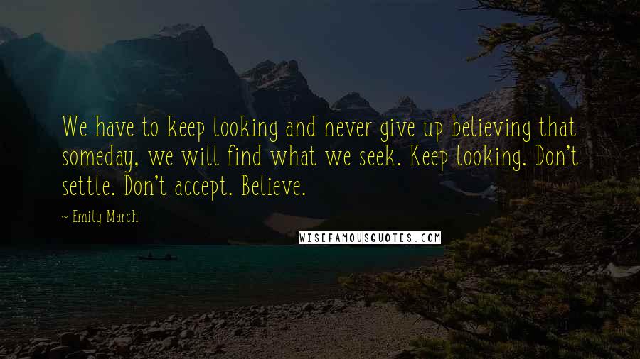 Emily March Quotes: We have to keep looking and never give up believing that someday, we will find what we seek. Keep looking. Don't settle. Don't accept. Believe.