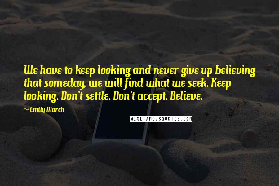 Emily March Quotes: We have to keep looking and never give up believing that someday, we will find what we seek. Keep looking. Don't settle. Don't accept. Believe.