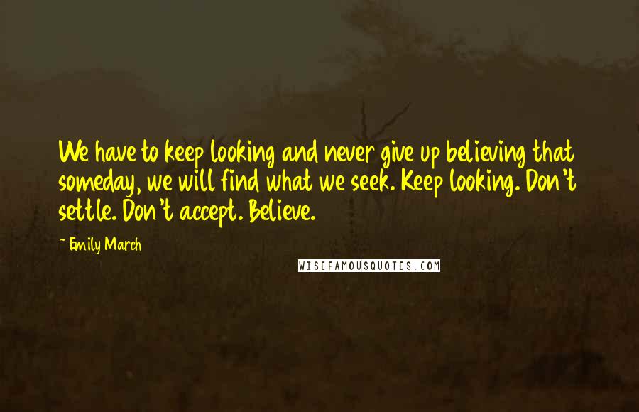 Emily March Quotes: We have to keep looking and never give up believing that someday, we will find what we seek. Keep looking. Don't settle. Don't accept. Believe.