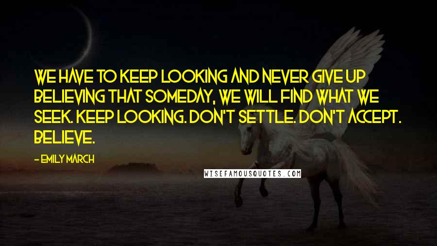 Emily March Quotes: We have to keep looking and never give up believing that someday, we will find what we seek. Keep looking. Don't settle. Don't accept. Believe.