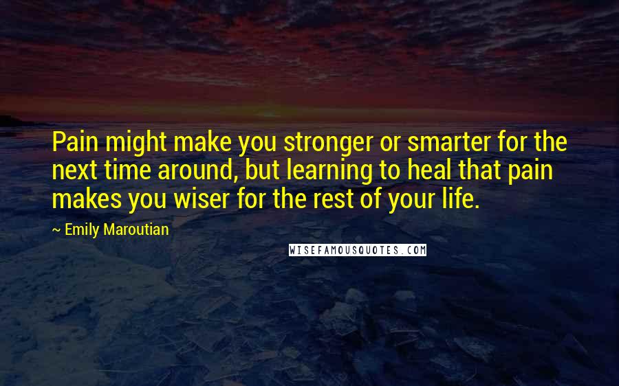 Emily Maroutian Quotes: Pain might make you stronger or smarter for the next time around, but learning to heal that pain makes you wiser for the rest of your life.