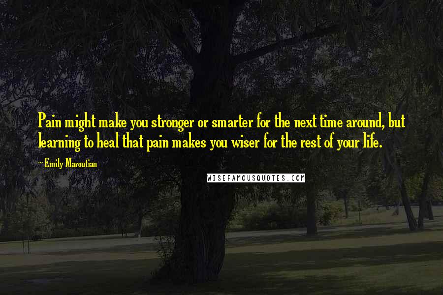 Emily Maroutian Quotes: Pain might make you stronger or smarter for the next time around, but learning to heal that pain makes you wiser for the rest of your life.