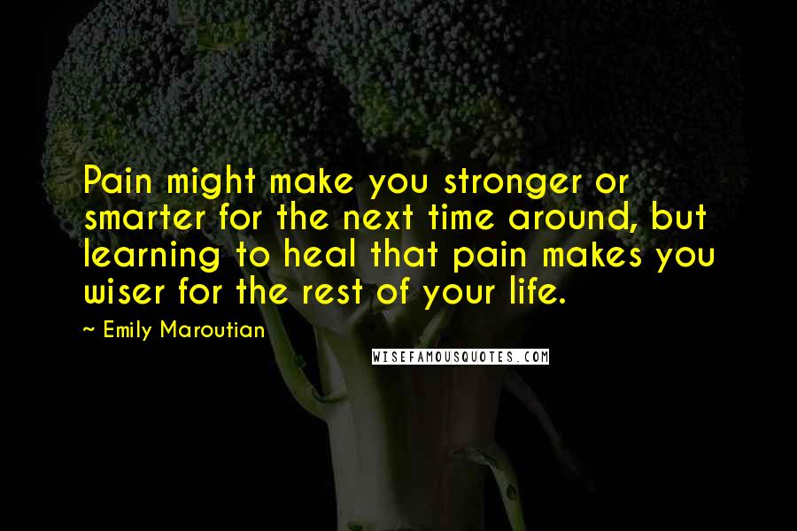 Emily Maroutian Quotes: Pain might make you stronger or smarter for the next time around, but learning to heal that pain makes you wiser for the rest of your life.