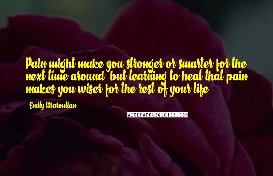 Emily Maroutian Quotes: Pain might make you stronger or smarter for the next time around, but learning to heal that pain makes you wiser for the rest of your life.