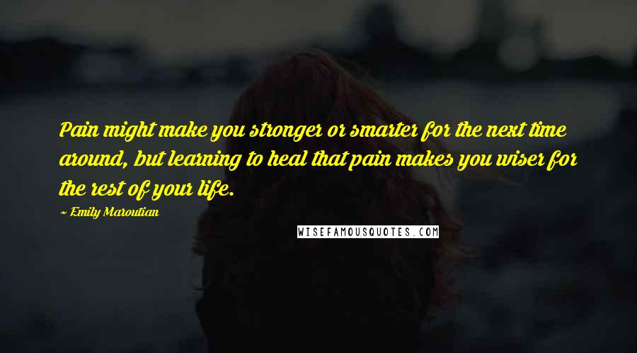 Emily Maroutian Quotes: Pain might make you stronger or smarter for the next time around, but learning to heal that pain makes you wiser for the rest of your life.