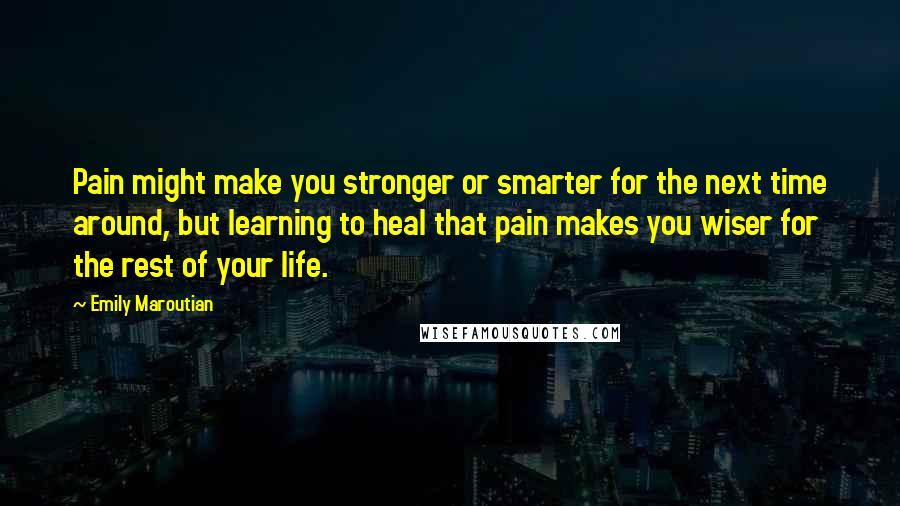 Emily Maroutian Quotes: Pain might make you stronger or smarter for the next time around, but learning to heal that pain makes you wiser for the rest of your life.