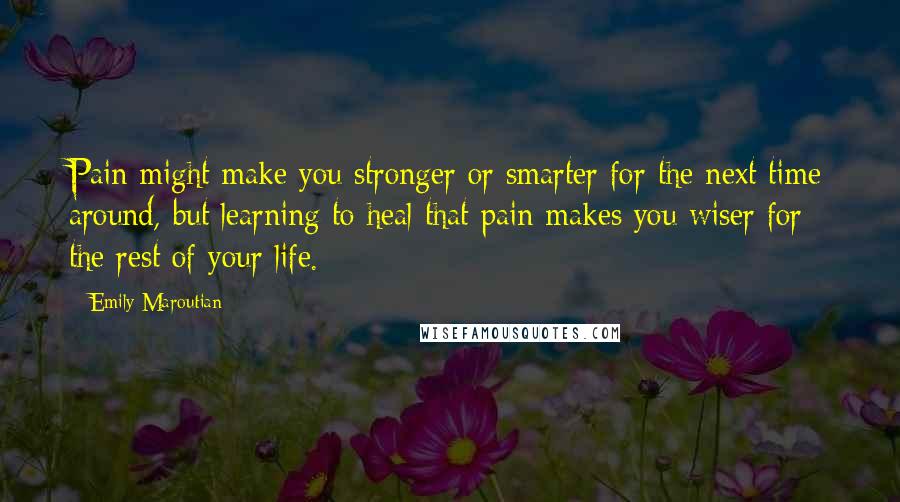 Emily Maroutian Quotes: Pain might make you stronger or smarter for the next time around, but learning to heal that pain makes you wiser for the rest of your life.