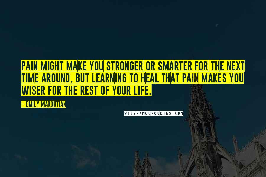 Emily Maroutian Quotes: Pain might make you stronger or smarter for the next time around, but learning to heal that pain makes you wiser for the rest of your life.