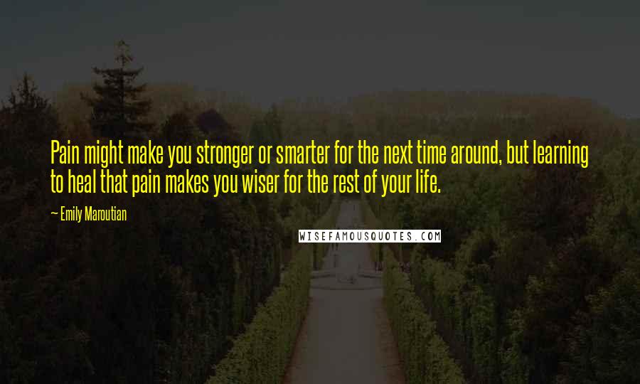 Emily Maroutian Quotes: Pain might make you stronger or smarter for the next time around, but learning to heal that pain makes you wiser for the rest of your life.