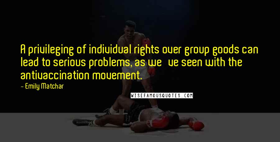 Emily Matchar Quotes: A privileging of individual rights over group goods can lead to serious problems, as we've seen with the antivaccination movement.