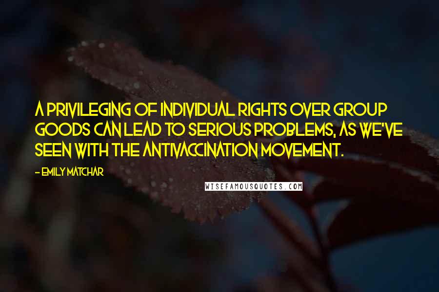 Emily Matchar Quotes: A privileging of individual rights over group goods can lead to serious problems, as we've seen with the antivaccination movement.