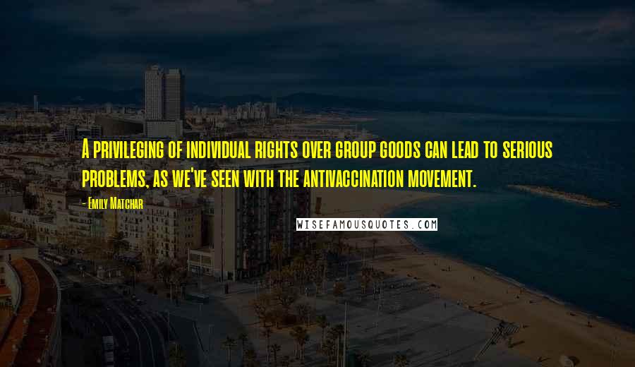 Emily Matchar Quotes: A privileging of individual rights over group goods can lead to serious problems, as we've seen with the antivaccination movement.