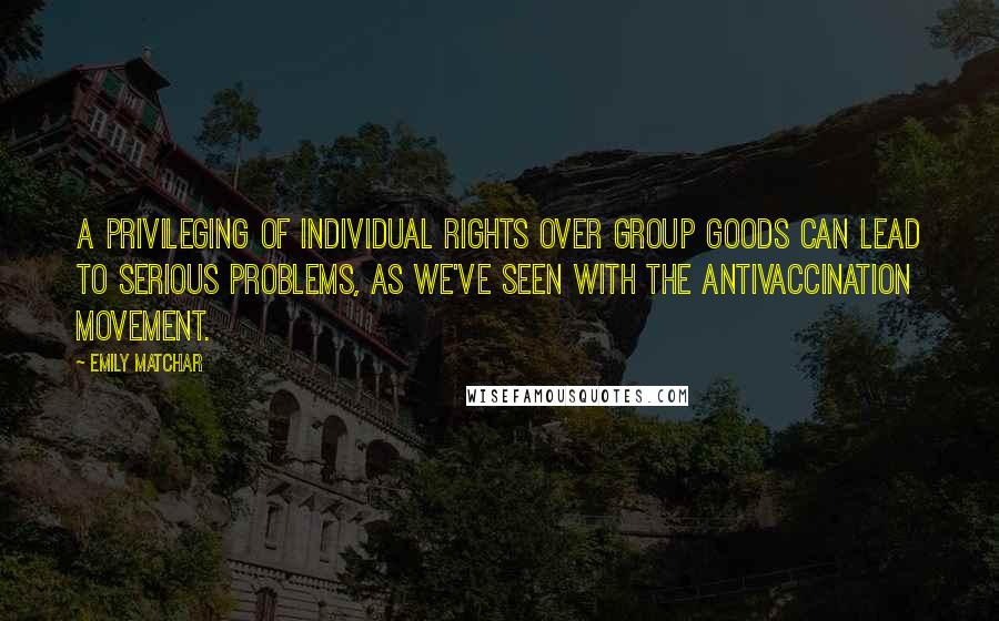 Emily Matchar Quotes: A privileging of individual rights over group goods can lead to serious problems, as we've seen with the antivaccination movement.