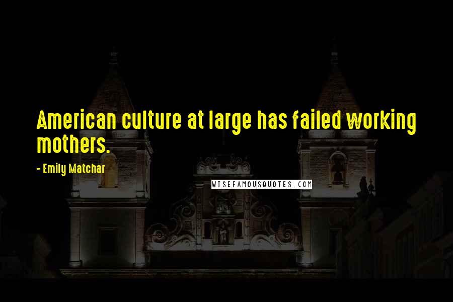 Emily Matchar Quotes: American culture at large has failed working mothers.