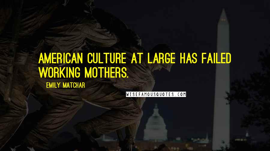 Emily Matchar Quotes: American culture at large has failed working mothers.