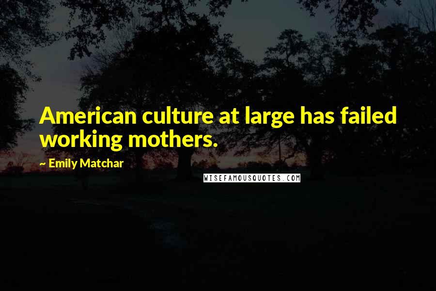 Emily Matchar Quotes: American culture at large has failed working mothers.