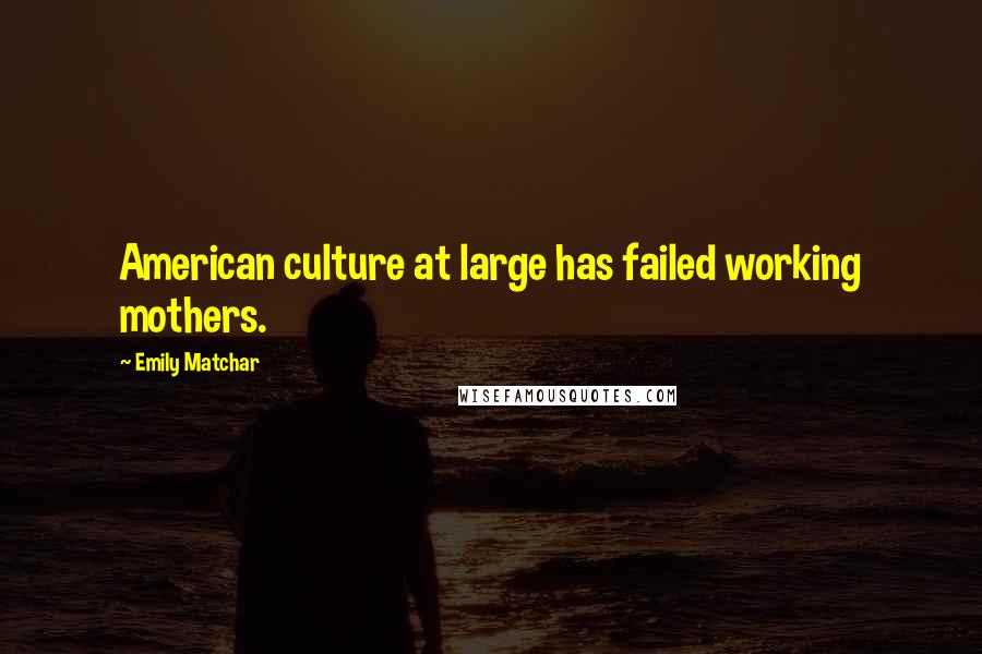 Emily Matchar Quotes: American culture at large has failed working mothers.