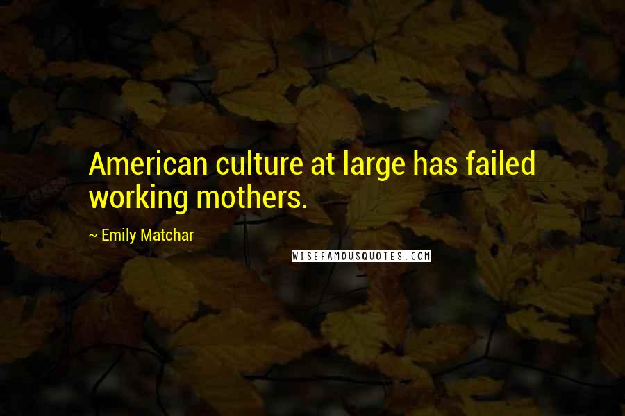 Emily Matchar Quotes: American culture at large has failed working mothers.