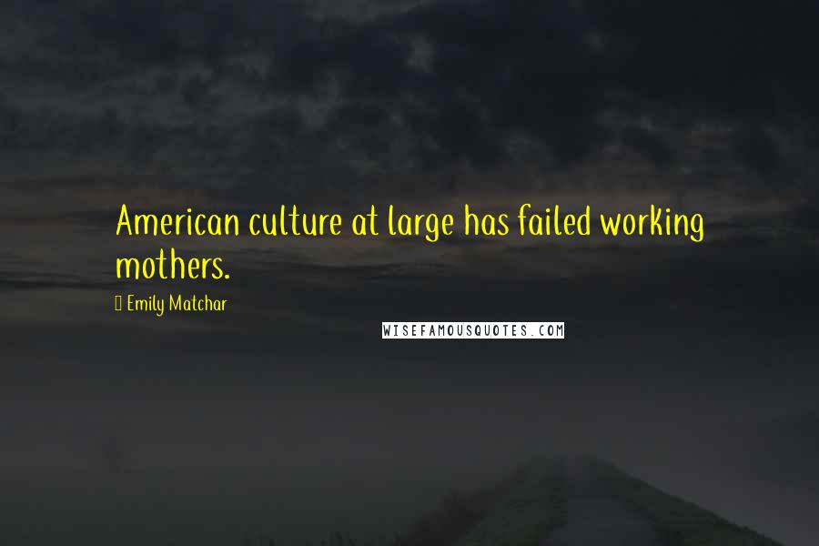 Emily Matchar Quotes: American culture at large has failed working mothers.