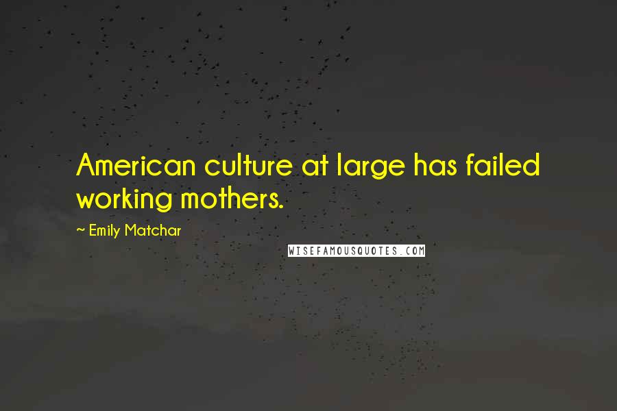 Emily Matchar Quotes: American culture at large has failed working mothers.