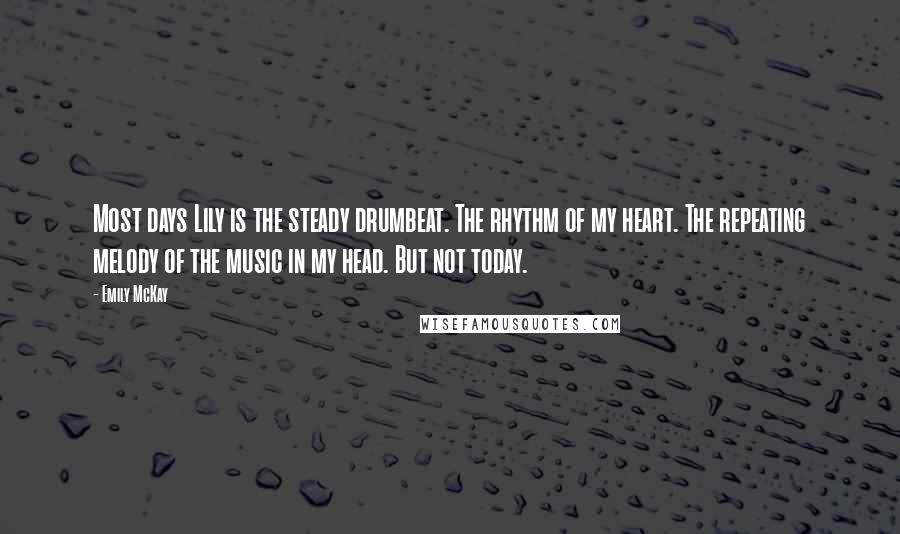 Emily McKay Quotes: Most days Lily is the steady drumbeat. The rhythm of my heart. The repeating melody of the music in my head. But not today.