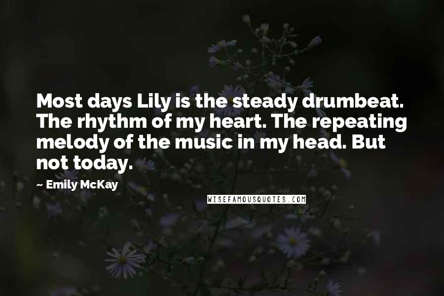 Emily McKay Quotes: Most days Lily is the steady drumbeat. The rhythm of my heart. The repeating melody of the music in my head. But not today.