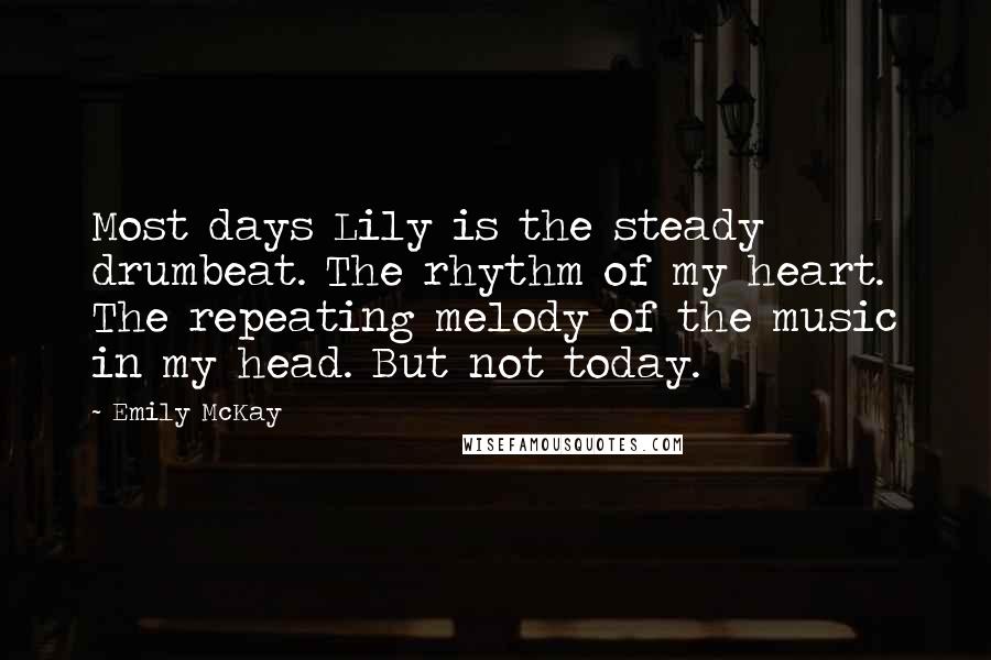 Emily McKay Quotes: Most days Lily is the steady drumbeat. The rhythm of my heart. The repeating melody of the music in my head. But not today.