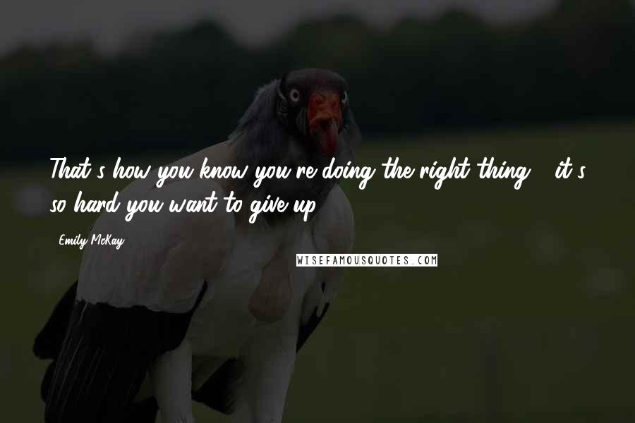 Emily McKay Quotes: That's how you know you're doing the right thing - it's so hard you want to give up.