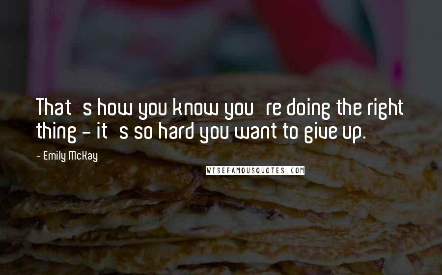 Emily McKay Quotes: That's how you know you're doing the right thing - it's so hard you want to give up.