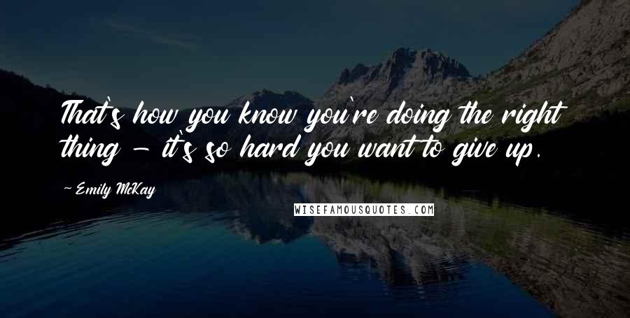 Emily McKay Quotes: That's how you know you're doing the right thing - it's so hard you want to give up.