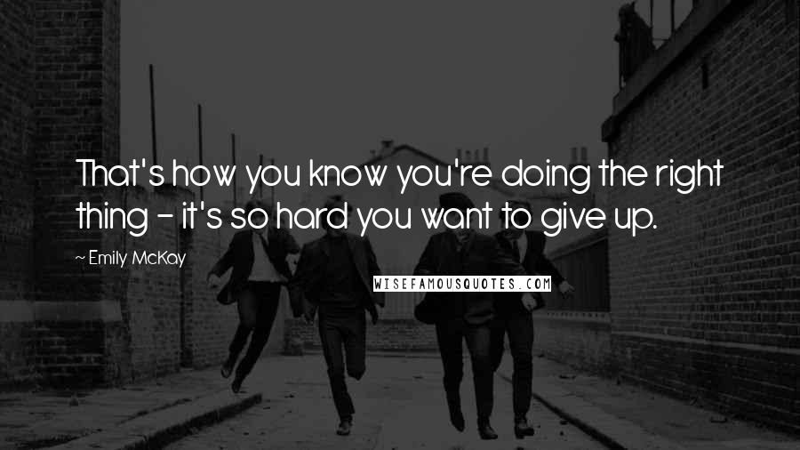 Emily McKay Quotes: That's how you know you're doing the right thing - it's so hard you want to give up.