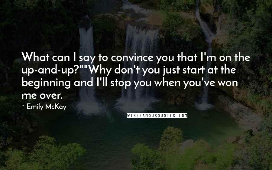 Emily McKay Quotes: What can I say to convince you that I'm on the up-and-up?""Why don't you just start at the beginning and I'll stop you when you've won me over.