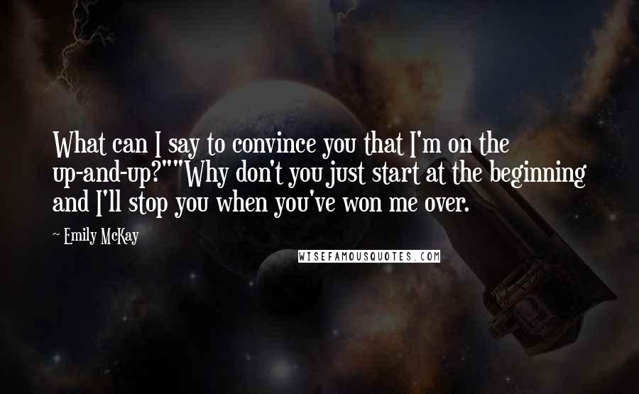 Emily McKay Quotes: What can I say to convince you that I'm on the up-and-up?""Why don't you just start at the beginning and I'll stop you when you've won me over.