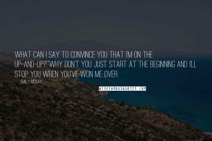 Emily McKay Quotes: What can I say to convince you that I'm on the up-and-up?""Why don't you just start at the beginning and I'll stop you when you've won me over.