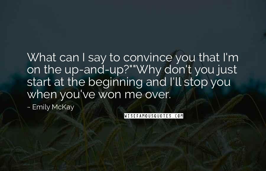 Emily McKay Quotes: What can I say to convince you that I'm on the up-and-up?""Why don't you just start at the beginning and I'll stop you when you've won me over.