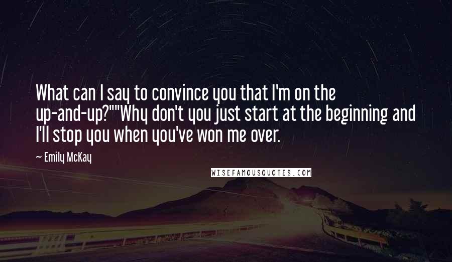 Emily McKay Quotes: What can I say to convince you that I'm on the up-and-up?""Why don't you just start at the beginning and I'll stop you when you've won me over.
