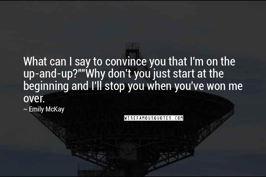 Emily McKay Quotes: What can I say to convince you that I'm on the up-and-up?""Why don't you just start at the beginning and I'll stop you when you've won me over.