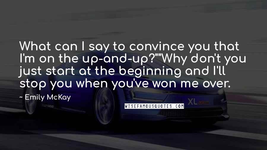 Emily McKay Quotes: What can I say to convince you that I'm on the up-and-up?""Why don't you just start at the beginning and I'll stop you when you've won me over.