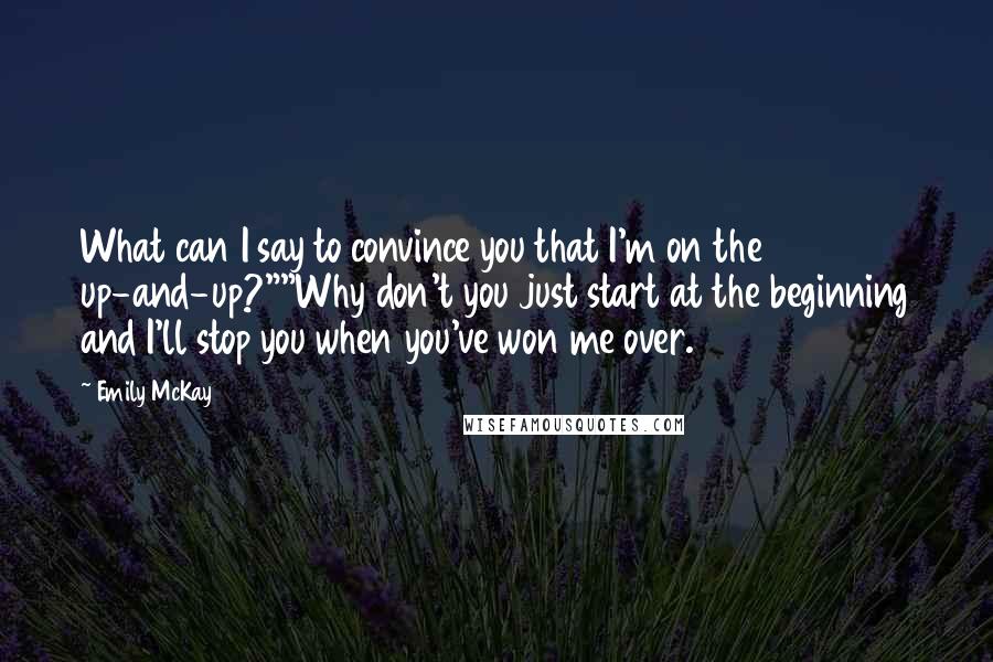 Emily McKay Quotes: What can I say to convince you that I'm on the up-and-up?""Why don't you just start at the beginning and I'll stop you when you've won me over.