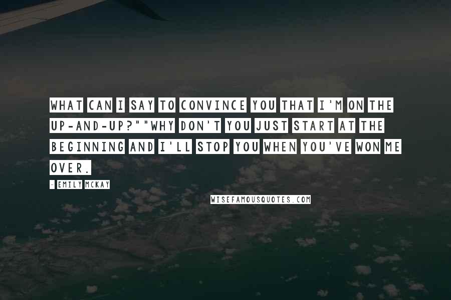 Emily McKay Quotes: What can I say to convince you that I'm on the up-and-up?""Why don't you just start at the beginning and I'll stop you when you've won me over.
