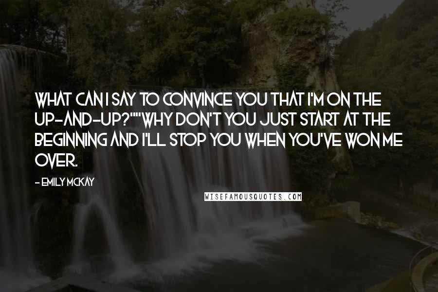 Emily McKay Quotes: What can I say to convince you that I'm on the up-and-up?""Why don't you just start at the beginning and I'll stop you when you've won me over.
