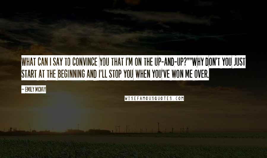 Emily McKay Quotes: What can I say to convince you that I'm on the up-and-up?""Why don't you just start at the beginning and I'll stop you when you've won me over.
