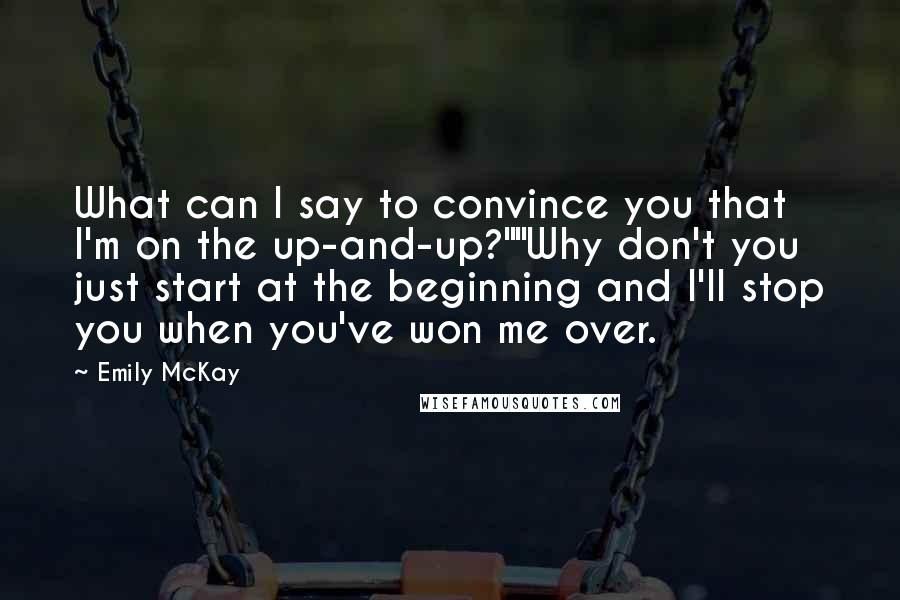Emily McKay Quotes: What can I say to convince you that I'm on the up-and-up?""Why don't you just start at the beginning and I'll stop you when you've won me over.