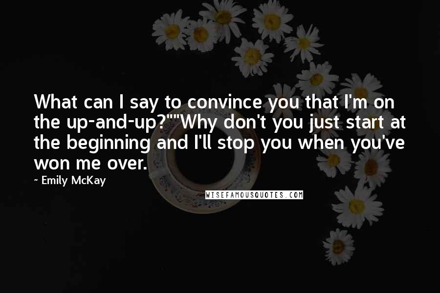 Emily McKay Quotes: What can I say to convince you that I'm on the up-and-up?""Why don't you just start at the beginning and I'll stop you when you've won me over.