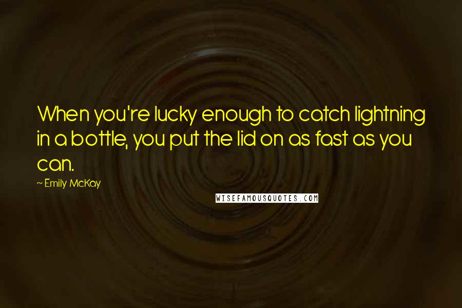 Emily McKay Quotes: When you're lucky enough to catch lightning in a bottle, you put the lid on as fast as you can.