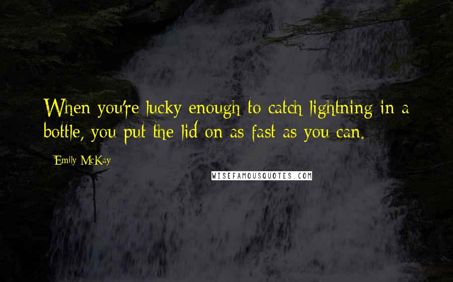 Emily McKay Quotes: When you're lucky enough to catch lightning in a bottle, you put the lid on as fast as you can.