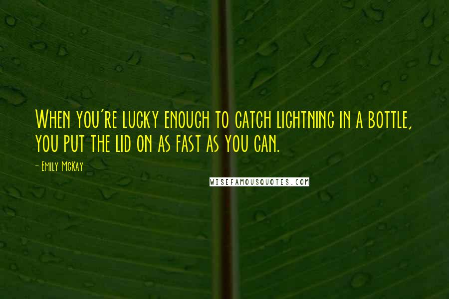 Emily McKay Quotes: When you're lucky enough to catch lightning in a bottle, you put the lid on as fast as you can.